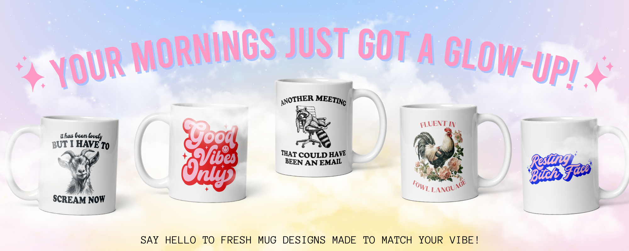 Coffee mugs against a morning sky. Text above says "your mornings just got a glow up" mugs from left to right are: "It's been lovely but I have to screen now" with an image of a goat - black and white, "Good vibes only" in pink and red retro text, "another meeting that could have been an email" with an image of a racoon sliding off an office chair - black and white, "fluent in fowl language" with image of rooster, and "resting bitch face" in retro blue and pink font.
