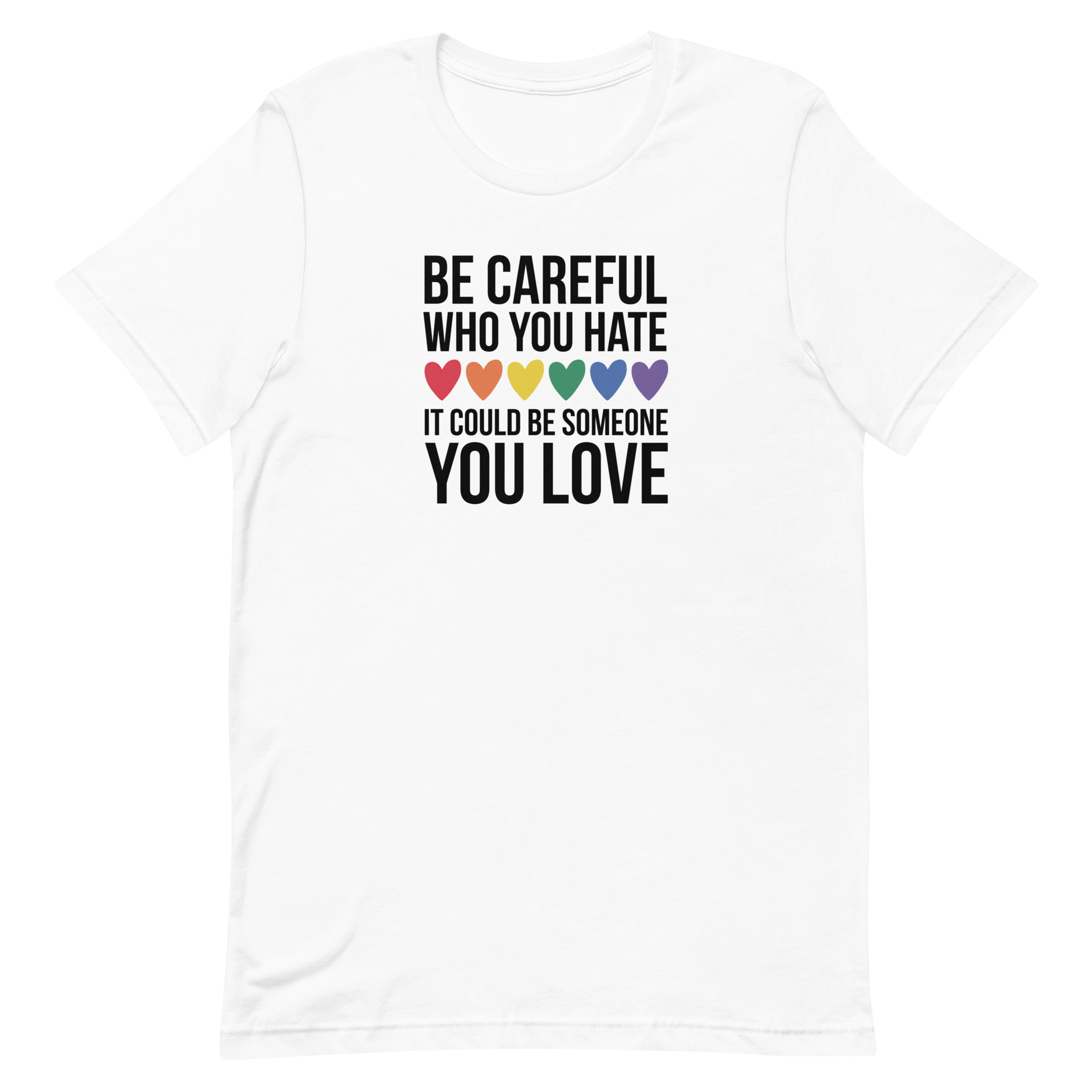 White t-shirt with bold black text reading, "Be careful who you hate it could be someone you love," featuring six hearts in ROYGBV colors arranged between the lines "who you hate" and "it could be someone."